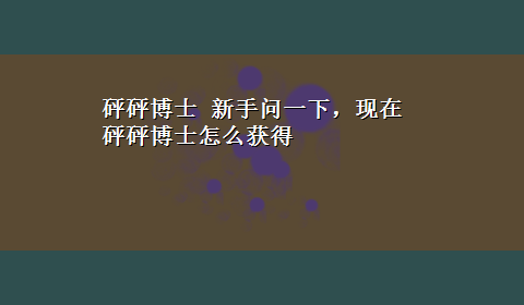 砰砰博士 新手问一下，现在砰砰博士怎么获得