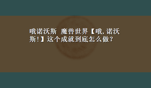 哦诺沃斯 魔兽世界【哦,诺沃斯!】这个成就到底怎么做？