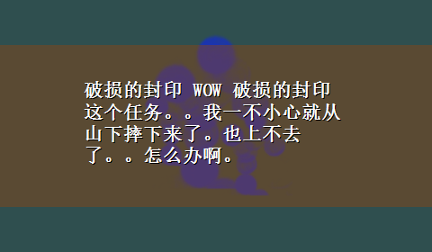 破损的封印 WOW 破损的封印这个任务。。我一不小心就从山下摔下来了。也上不去了。。怎么办啊。