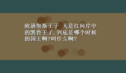 欧逊努斯王子 天是红河岸中的凯鲁王子,到底是哪个时候的国王啊?叫什么啊?