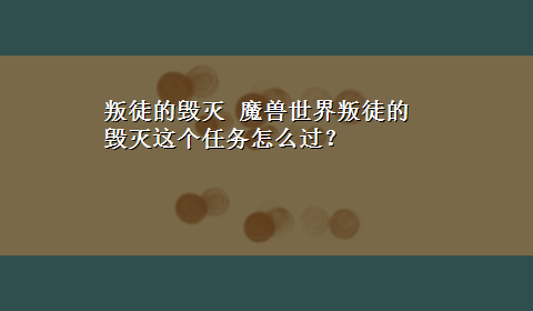 叛徒的毁灭 魔兽世界叛徒的毁灭这个任务怎么过？