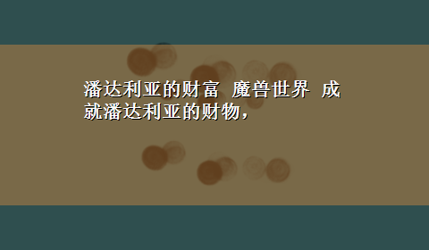 潘达利亚的财富 魔兽世界 成就潘达利亚的财物，