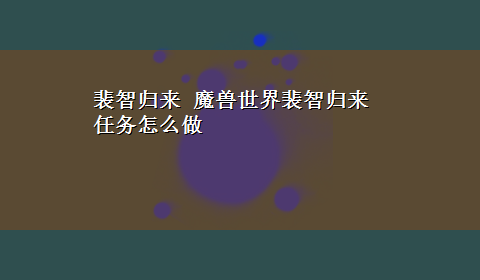 裴智归来 魔兽世界裴智归来任务怎么做