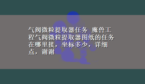 气阀微粒提取器任务 魔兽工程气阀微粒提取器图纸的任务在哪里接，坐标多少，详细点，谢谢