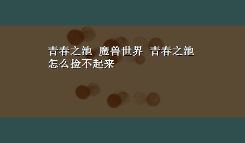 青春之池 魔兽世界 青春之池怎么捡不起来