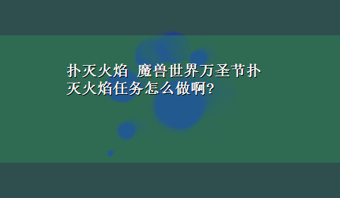 扑灭火焰 魔兽世界万圣节扑灭火焰任务怎么做啊?