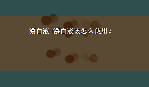 漂白液 漂白液该怎么使用？