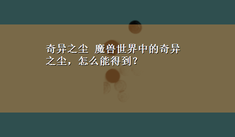 奇异之尘 魔兽世界中的奇异之尘，怎么能得到？