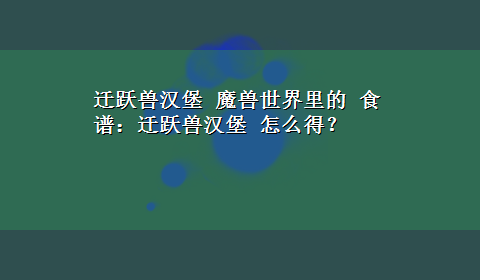 迁跃兽汉堡 魔兽世界里的 食谱：迁跃兽汉堡 怎么得？