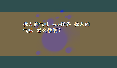 扰人的气味 wow任务 扰人的气味 怎么做啊？