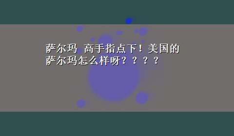 萨尔玛 高手指点下！美国的萨尔玛怎么样呀？？？？