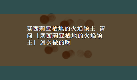 塞西莉亚栖地的火焰领主 请问 [塞西莉亚栖地的火焰领主] 怎么做的啊