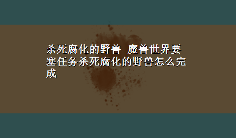 杀死腐化的野兽 魔兽世界要塞任务杀死腐化的野兽怎么完成