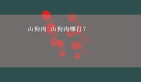 山狗肉 山狗肉哪打？